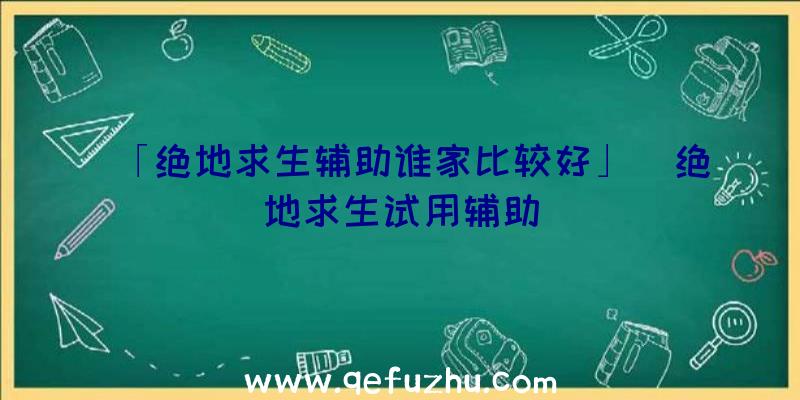 「绝地求生辅助谁家比较好」|绝地求生试用辅助